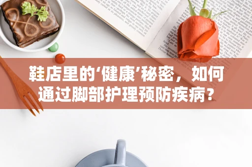 鞋店里的‘健康’秘密，如何通过脚部护理预防疾病？