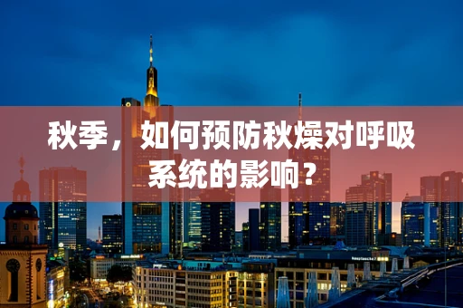 秋季，如何预防秋燥对呼吸系统的影响？