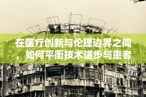 在医疗创新与伦理边界之间，如何平衡技术进步与患者权益？