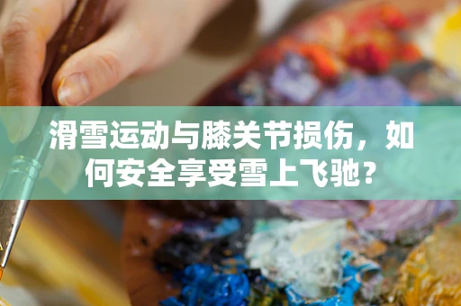 滑雪运动与膝关节损伤，如何安全享受雪上飞驰？