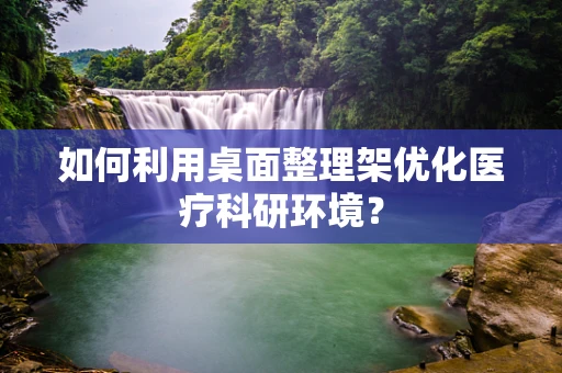 如何利用桌面整理架优化医疗科研环境？