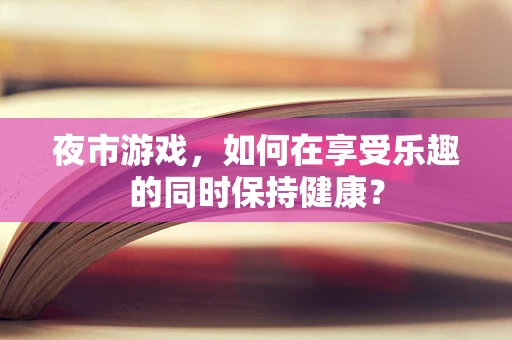夜市游戏，如何在享受乐趣的同时保持健康？