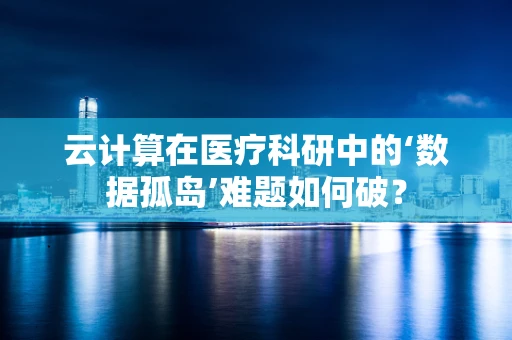 云计算在医疗科研中的‘数据孤岛’难题如何破？