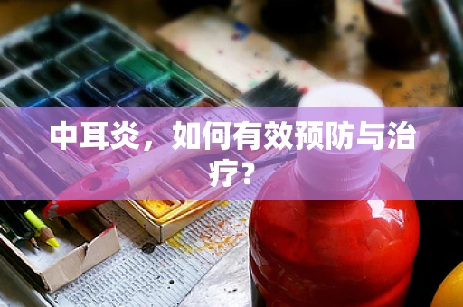 中耳炎，如何有效预防与治疗？