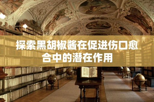 探索黑胡椒酱在促进伤口愈合中的潜在作用