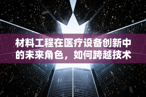 材料工程在医疗设备创新中的未来角色，如何跨越技术边界？