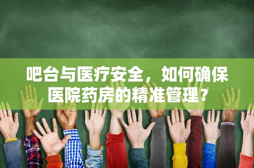 吧台与医疗安全，如何确保医院药房的精准管理？