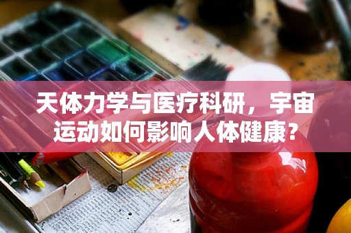 天体力学与医疗科研，宇宙运动如何影响人体健康？