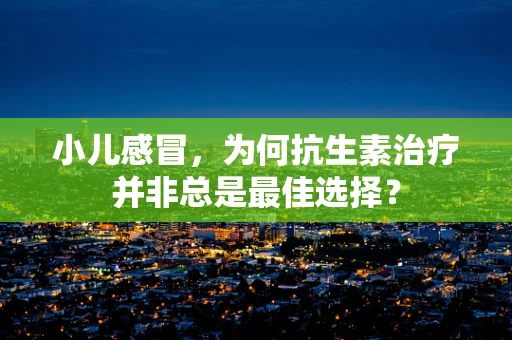 小儿感冒，为何抗生素治疗并非总是最佳选择？