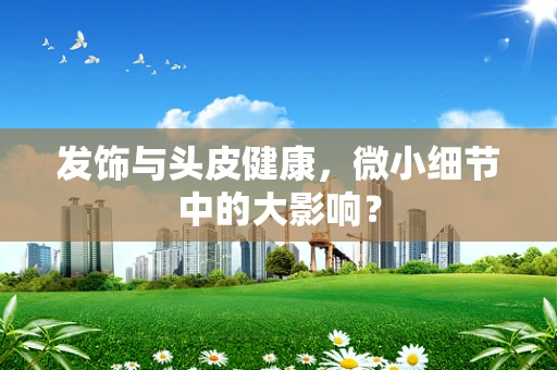发饰与头皮健康，微小细节中的大影响？