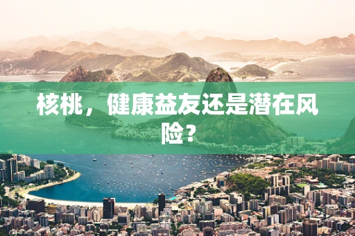 核桃，健康益友还是潜在风险？