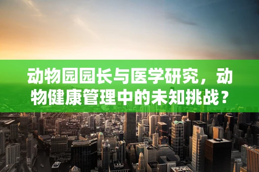 动物园园长与医学研究，动物健康管理中的未知挑战？