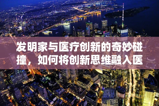 发明家与医疗创新的奇妙碰撞，如何将创新思维融入医疗设备设计？
