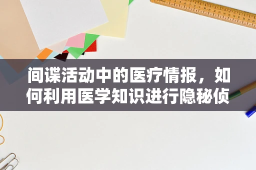 间谍活动中的医疗情报，如何利用医学知识进行隐秘侦查？