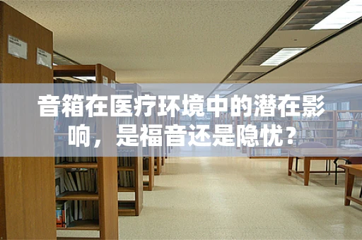 音箱在医疗环境中的潜在影响，是福音还是隐忧？