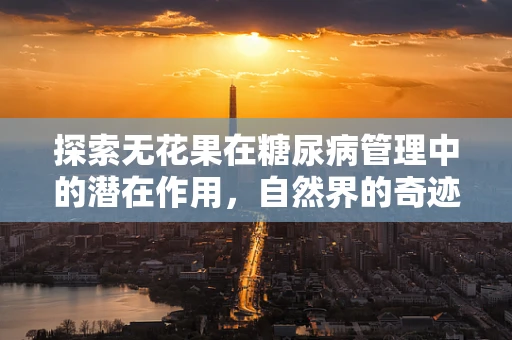 探索无花果在糖尿病管理中的潜在作用，自然界的奇迹果实？