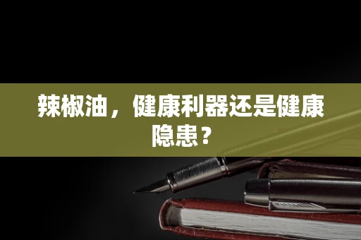 辣椒油，健康利器还是健康隐患？