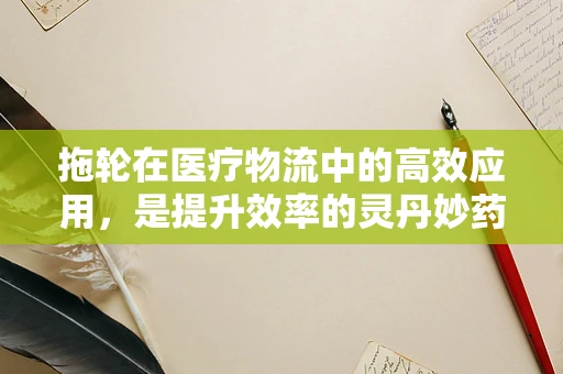 拖轮在医疗物流中的高效应用，是提升效率的灵丹妙药，还是过犹不及的双重刃？
