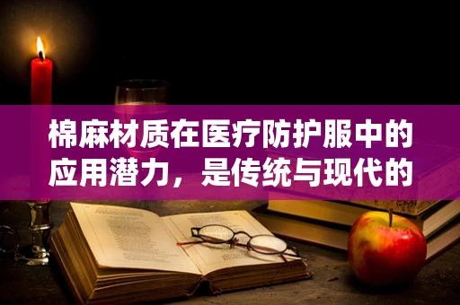 棉麻材质在医疗防护服中的应用潜力，是传统与现代的完美融合吗？