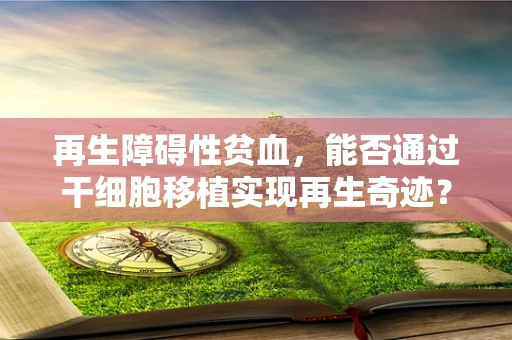 再生障碍性贫血，能否通过干细胞移植实现再生奇迹？