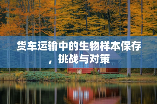 货车运输中的生物样本保存，挑战与对策