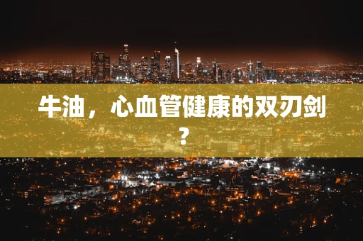 牛油，心血管健康的双刃剑？