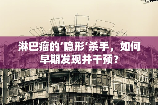 淋巴瘤的‘隐形’杀手，如何早期发现并干预？