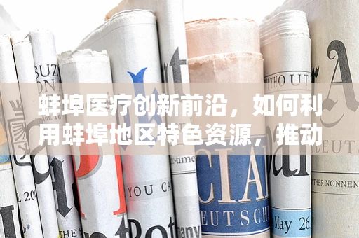 蚌埠医疗创新前沿，如何利用蚌埠地区特色资源，推动地方性特色疾病研究？