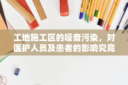 工地施工区的噪音污染，对医护人员及患者的影响究竟有多大？