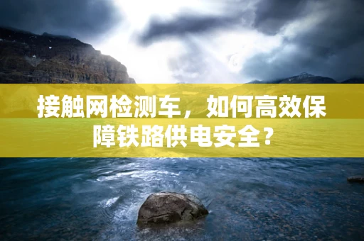 接触网检测车，如何高效保障铁路供电安全？