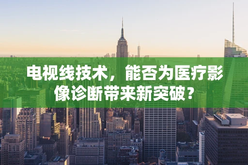 电视线技术，能否为医疗影像诊断带来新突破？