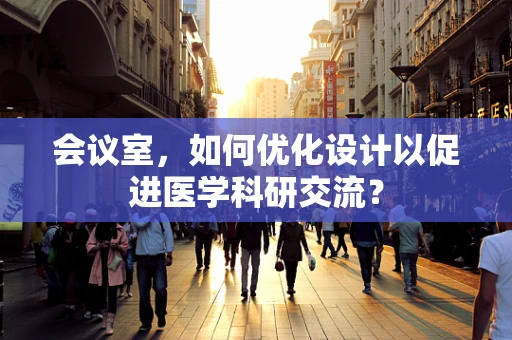 会议室，如何优化设计以促进医学科研交流？
