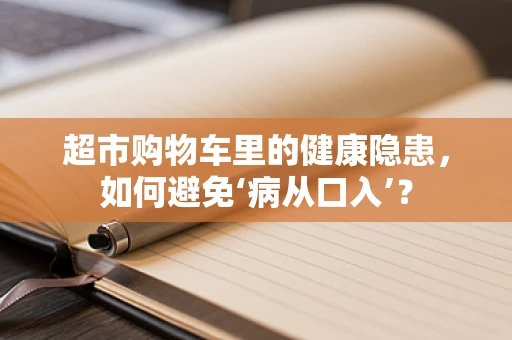 超市购物车里的健康隐患，如何避免‘病从口入’？