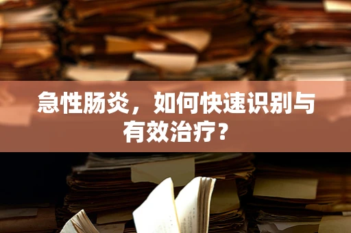急性肠炎，如何快速识别与有效治疗？