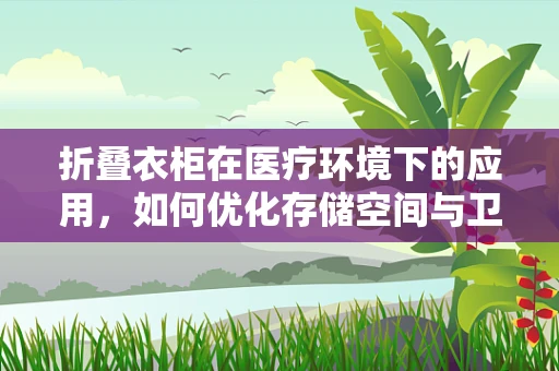 折叠衣柜在医疗环境下的应用，如何优化存储空间与卫生条件？