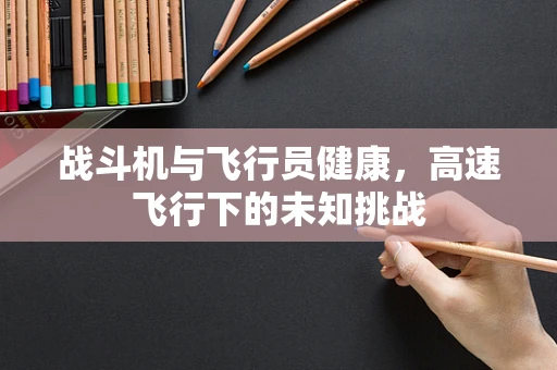 战斗机与飞行员健康，高速飞行下的未知挑战