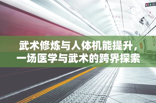 武术修炼与人体机能提升，一场医学与武术的跨界探索