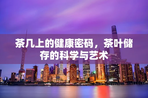 茶几上的健康密码，茶叶储存的科学与艺术