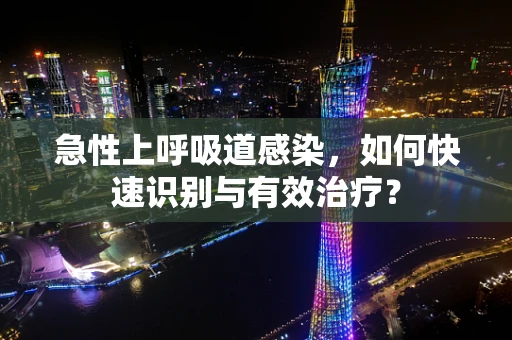 急性上呼吸道感染，如何快速识别与有效治疗？