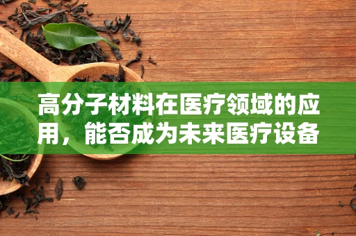 高分子材料在医疗领域的应用，能否成为未来医疗设备的‘新宠’？