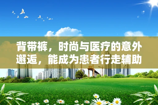 背带裤，时尚与医疗的意外邂逅，能成为患者行走辅助的新选择吗？