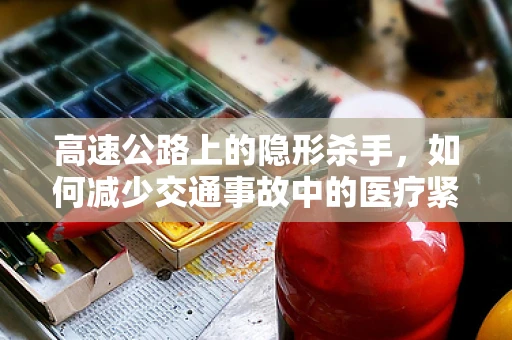高速公路上的隐形杀手，如何减少交通事故中的医疗紧急情况？