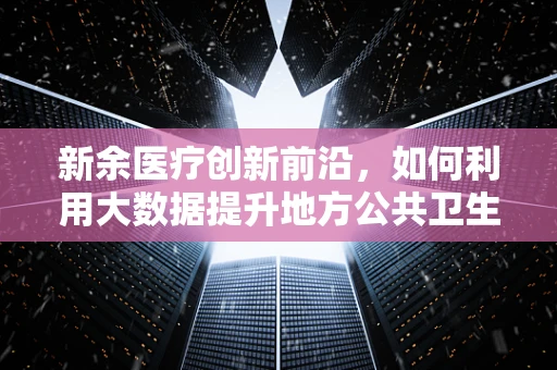 新余医疗创新前沿，如何利用大数据提升地方公共卫生应急响应效率？