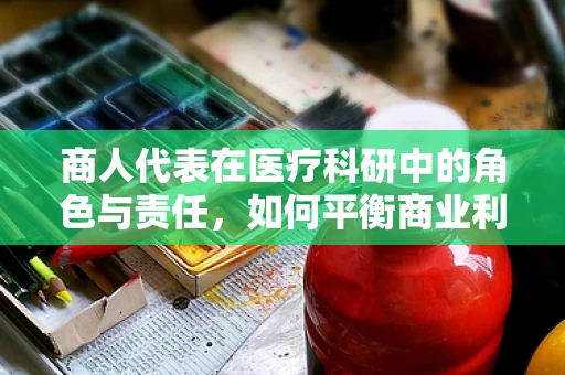 商人代表在医疗科研中的角色与责任，如何平衡商业利益与科研伦理？