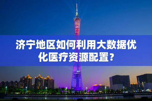 济宁地区如何利用大数据优化医疗资源配置？