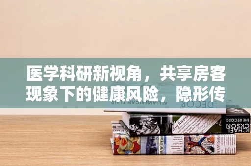 医学科研新视角，共享房客现象下的健康风险，隐形传播的隐忧