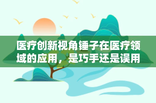 医疗创新视角锤子在医疗领域的应用，是巧手还是误用？