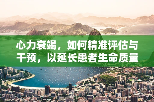 心力衰竭，如何精准评估与干预，以延长患者生命质量？