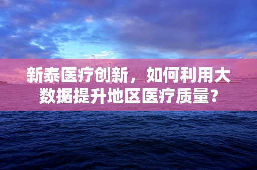 新泰医疗创新，如何利用大数据提升地区医疗质量？