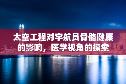 太空工程对宇航员骨骼健康的影响，医学视角的探索
